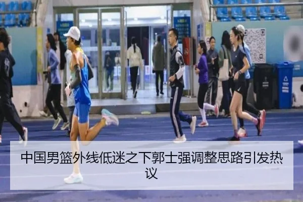 中国男篮外线低迷之下郭士强调整思路引发热议